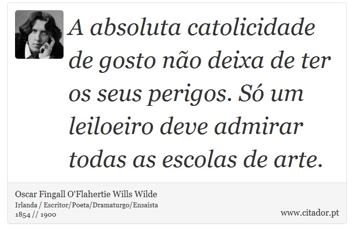 A absoluta catolicidade de gosto não deixa de ter os seus perigos. Só um leiloeiro deve admirar todas as escolas de arte. - Oscar Fingall O'Flahertie Wills Wilde - Frases