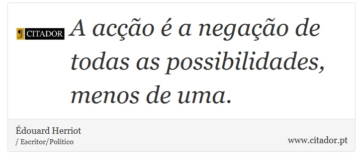 A acção é a negação de todas as possibilidades, menos de uma. - Édouard Herriot - Frases