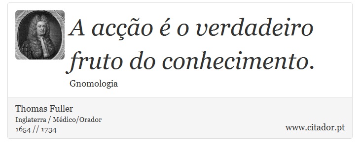 A acção é o verdadeiro fruto do conhecimento. - Thomas Fuller - Frases