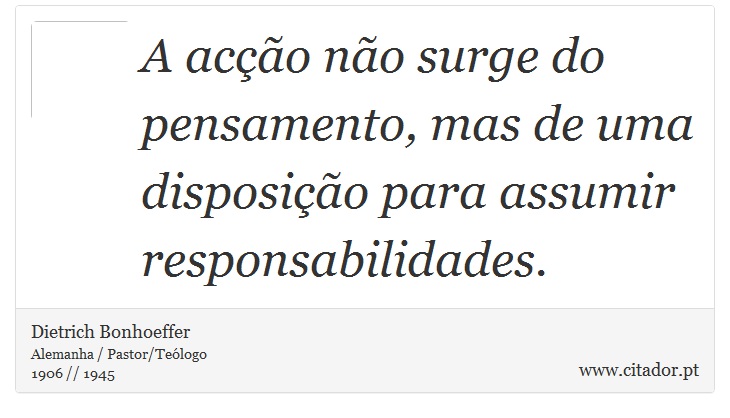 A acção não surge do pensamento, mas de uma disposição para assumir responsabilidades. - Dietrich Bonhoeffer - Frases