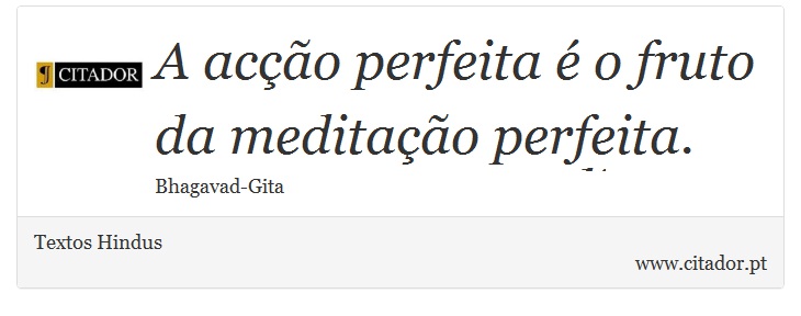A acção perfeita é o fruto da meditação perfeita. - Textos Hindus - Frases