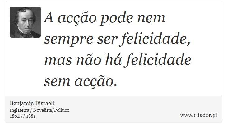 A acção pode nem sempre ser felicidade, mas não há felicidade sem acção. - Benjamin Disraeli - Frases