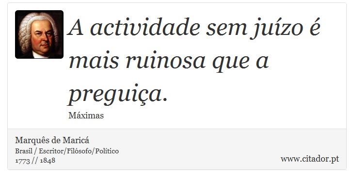 A actividade sem juízo é mais ruinosa que a preguiça. - Marquês de Maricá - Frases