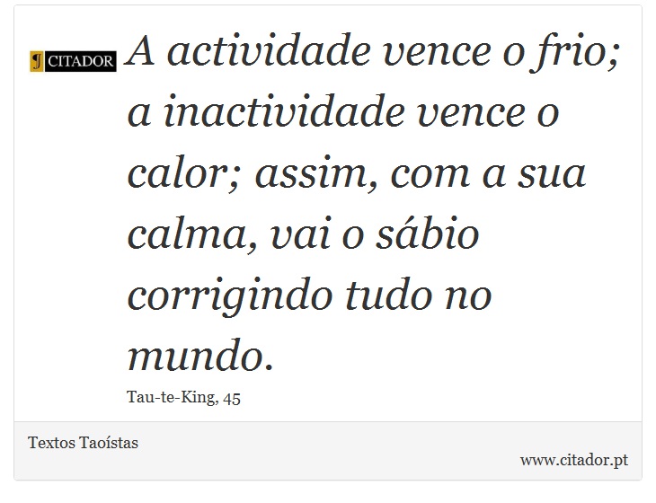 A actividade vence o frio; a inactividade vence o calor; assim, com a sua calma, vai o sábio corrigindo tudo no mundo. - Textos Taoístas - Frases
