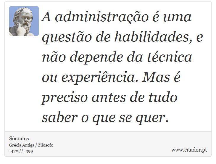 A administração é uma questão de habilidades, e não depende da técnica ou experiência. Mas é preciso antes de tudo saber o que se quer. - Sócrates - Frases