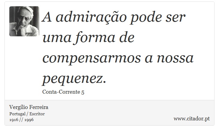 A admiração pode ser uma forma de compensarmos a nossa pequenez. - Vergílio Ferreira - Frases