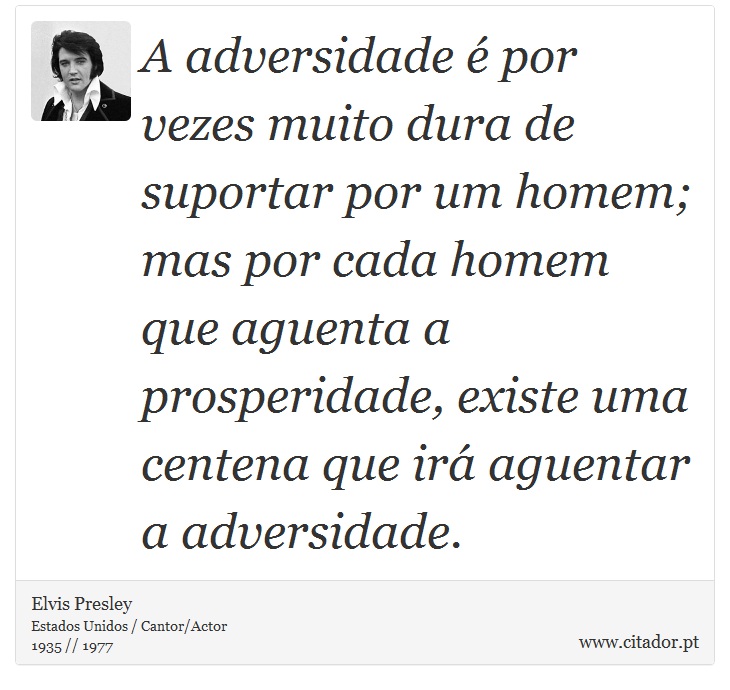 A adversidade é por vezes muito dura de suportar por um homem; mas por cada homem que aguenta a prosperidade, existe uma centena que irá aguentar a adversidade. - Elvis Presley - Frases