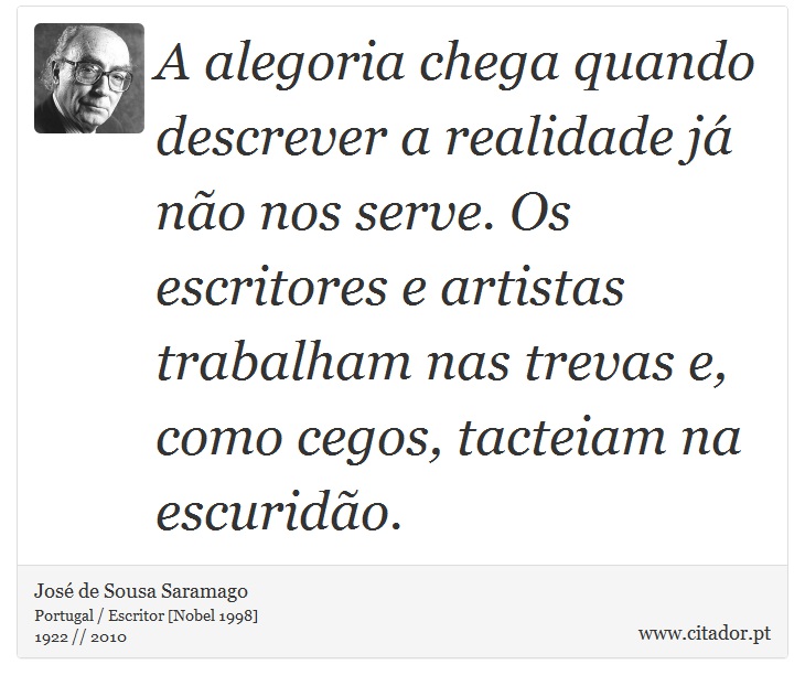 A alegoria chega quando descrever a realidade já não nos serve. Os escritores e artistas trabalham nas trevas e, como cegos, tacteiam na escuridão. - José Saramago - Frases