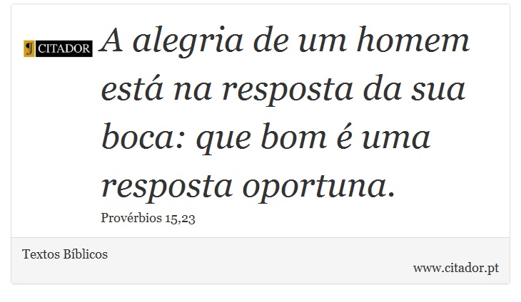 A alegria de um homem está na resposta da sua boca: que bom é uma resposta oportuna. - Textos Bíblicos - Frases
