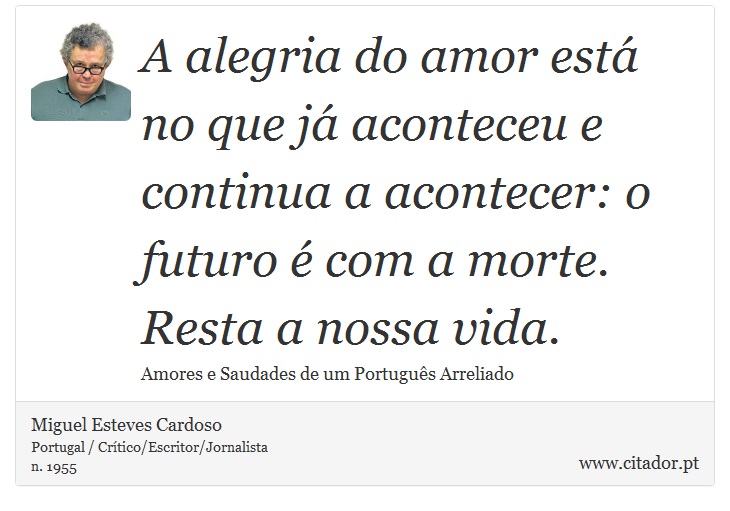 A alegria do amor está no que já aconteceu e continua a acontecer: o futuro é com a morte. Resta a nossa vida. - Miguel Esteves Cardoso - Frases