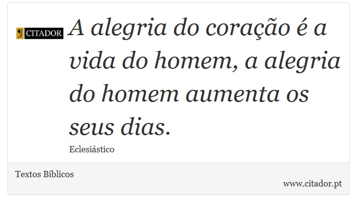 A alegria do coração é a vida do homem, a alegria do homem aumenta os seus dias. - Textos Bíblicos - Frases