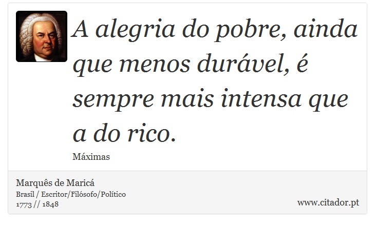 A alegria do pobre, ainda que menos durável, é sempre mais intensa que a do rico. - Marquês de Maricá - Frases