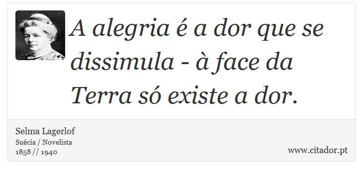 A alegria é a dor que se dissimula - à face da Terra só existe a dor. - Selma Lagerlof - Frases