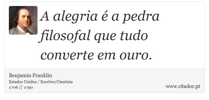 A alegria é a pedra filosofal que tudo converte em ouro. - Benjamin Franklin - Frases