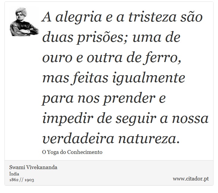 A alegria e a tristeza são duas prisões; uma de ouro e outra de ferro, mas feitas igualmente para nos prender e impedir de seguir a nossa verdadeira natureza. - Swami Vivekananda - Frases