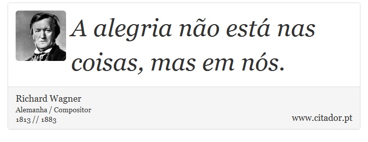 A alegria no est nas coisas, mas em ns. - Richard Wagner - Frases