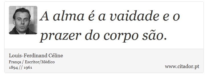 A alma é a vaidade e o prazer do corpo são. - Louis-Ferdinand Céline - Frases