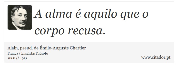 A alma é aquilo que o corpo recusa. - Alain, pseud. de Émile-Auguste Chartier - Frases