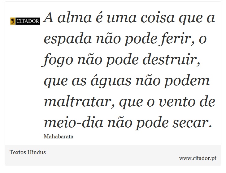 A alma é uma coisa que a espada não pode ferir, o fogo não pode destruir, que as águas não podem maltratar, que o vento de meio-dia não pode secar. - Textos Hindus - Frases
