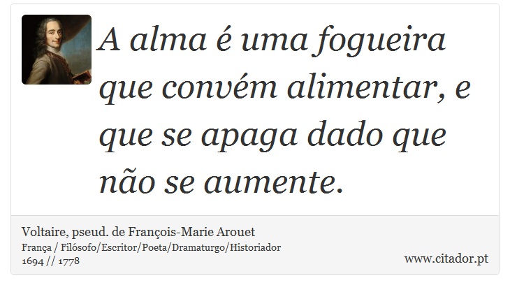 A alma é uma fogueira que convém alimentar, e que se apaga dado que não se aumente. - Voltaire, pseud. de François-Marie Arouet - Frases