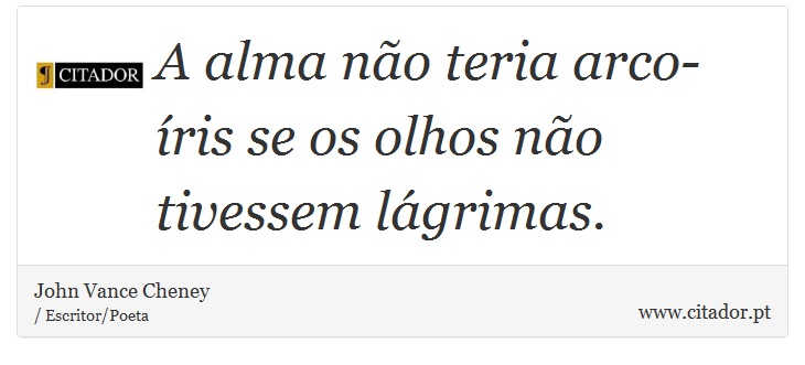 A alma não teria arco-íris se os olhos não tivessem lágrimas. - John Vance Cheney - Frases