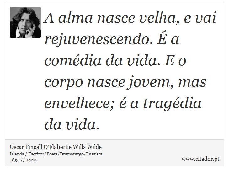A alma nasce velha, e vai rejuvenescendo. É a comédia da vida. E o corpo nasce jovem, mas envelhece; é a tragédia da vida. - Oscar Fingall O'Flahertie Wills Wilde - Frases