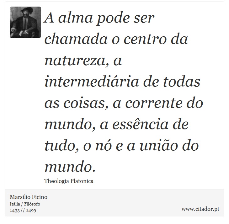 A alma pode ser chamada o centro da natureza, a intermediária de todas as coisas, a corrente do mundo, a essência de tudo, o nó e a união do mundo. - Marsilio Ficino - Frases