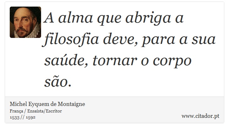 A alma que abriga a filosofia deve, para a sua saúde, tornar o corpo são. - Michel Eyquem de Montaigne - Frases