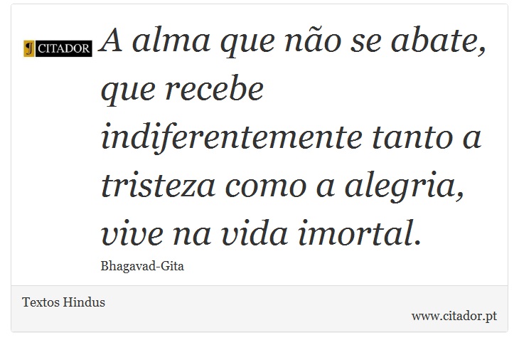 A alma que não se abate, que recebe indiferentemente tanto a tristeza como a alegria, vive na vida imortal. - Textos Hindus - Frases