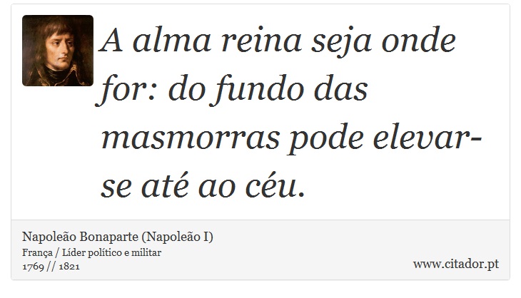 A alma reina seja onde for: do fundo das masmorras pode elevar-se até ao céu. - Napoleão Bonaparte (Napoleão I) - Frases