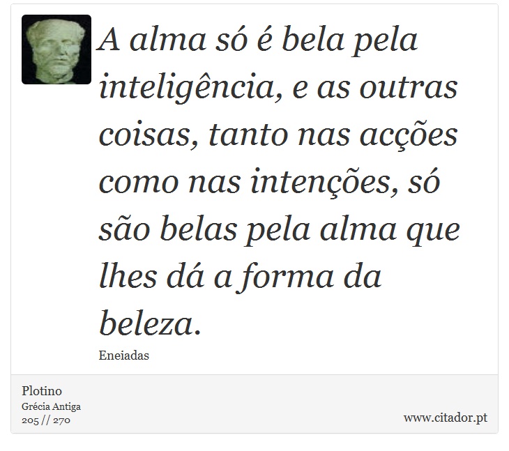 A alma só é bela pela inteligência, e as outras coisas, tanto nas acções como nas intenções, só são belas pela alma que lhes dá a forma da beleza. - Plotino - Frases