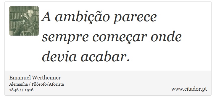 A ambição parece sempre começar onde devia acabar. - Emanuel Wertheimer - Frases