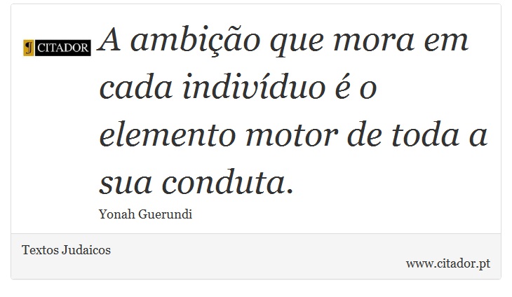 A ambição que mora em cada indivíduo é o elemento motor de toda a sua conduta. - Textos Judaicos - Frases