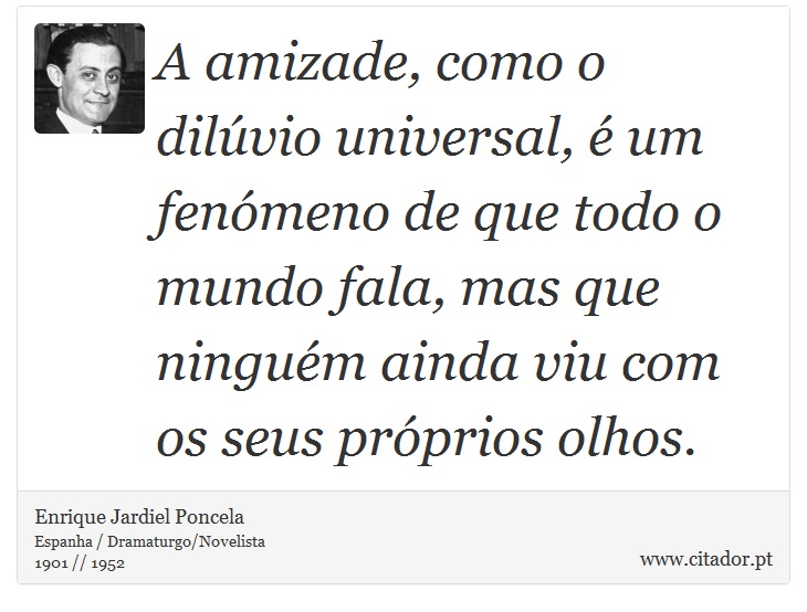 A amizade, como o dilúvio universal, é um fenómeno de que todo o mundo fala, mas que ninguém ainda viu com os seus próprios olhos. - Enrique Jardiel Poncela - Frases