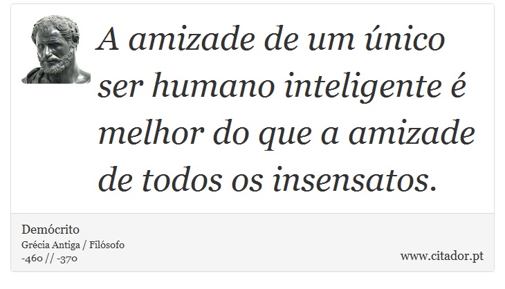 A amizade de um único ser humano inteligente é melhor do que a amizade de todos os insensatos. - Demócrito - Frases