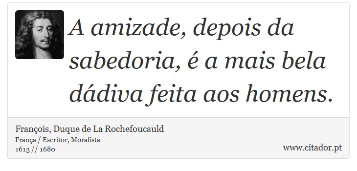 A amizade, depois da sabedoria, é a mais bela dádiva feita aos homens. - François, Duque de La Rochefoucauld - Frases