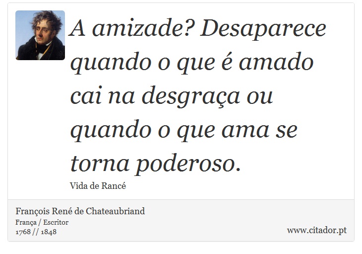 A amizade? Desaparece quando o que é amado cai na desgraça ou quando o que ama se torna poderoso. - François René de Chateaubriand - Frases