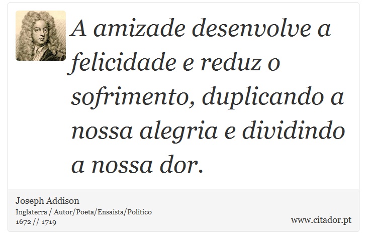 A amizade desenvolve a felicidade e reduz o sofrimento, duplicando a nossa alegria e dividindo a nossa dor. - Joseph Addison - Frases