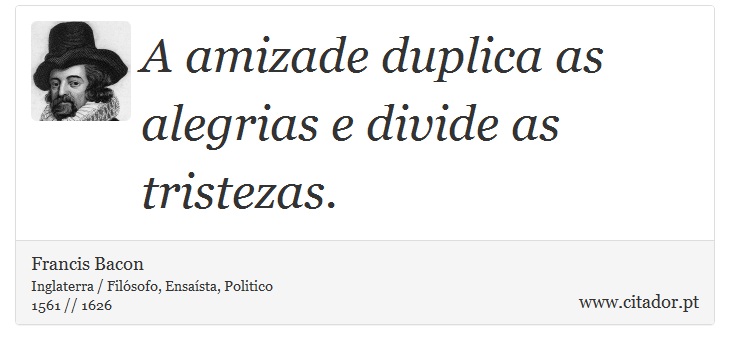 A amizade duplica as alegrias e divide as tristezas. - Francis Bacon - Frases