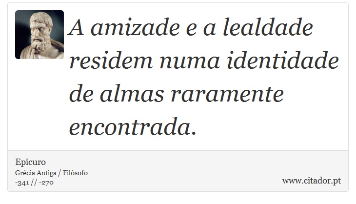 A amizade e a lealdade residem numa identidade de almas raramente encontrada. - Epicuro - Frases