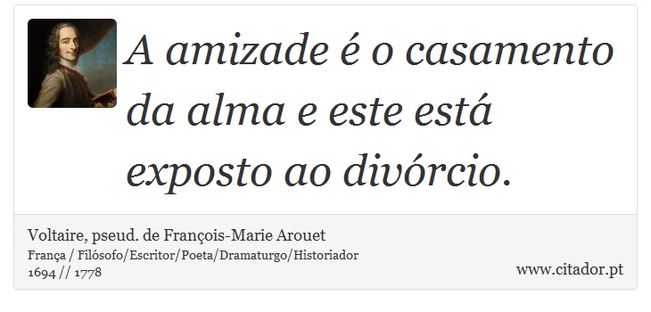 A amizade é o casamento da alma e este está exposto ao divórcio. - Voltaire, pseud. de François-Marie Arouet - Frases