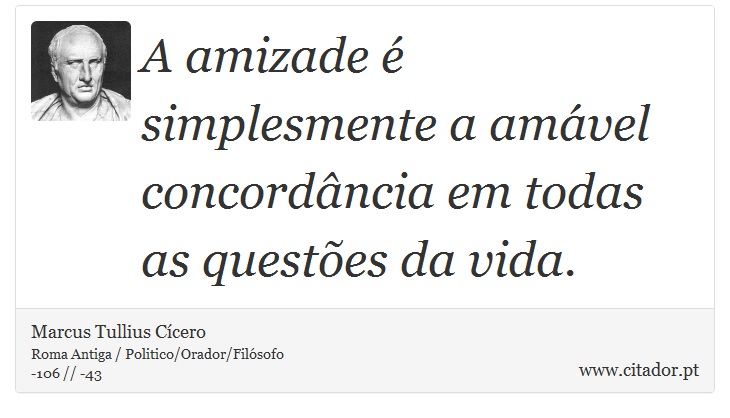 A amizade é simplesmente a amável concordância em todas as questões da vida. - Marcus Tullius Cícero - Frases