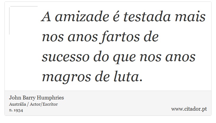 A amizade é testada mais nos anos fartos de sucesso do que nos anos magros de luta. - John Barry Humphries - Frases
