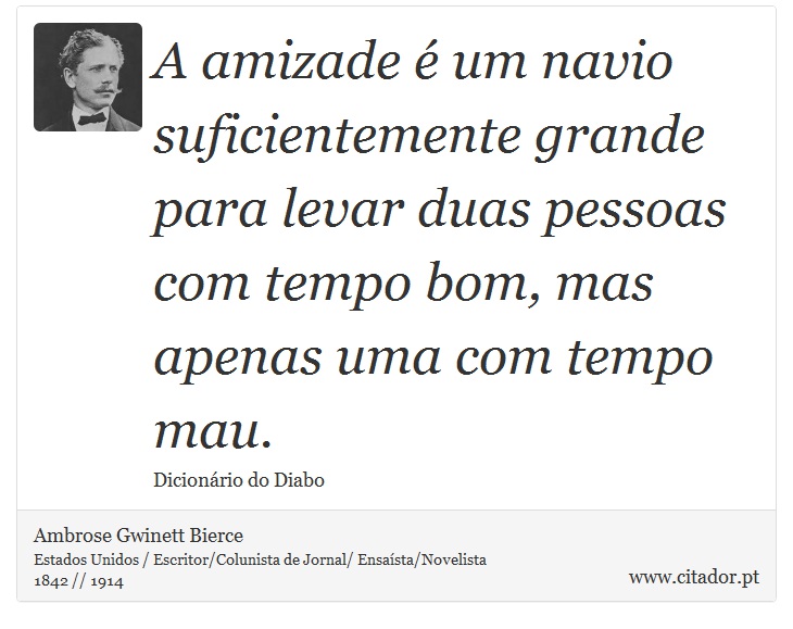 A amizade é um navio suficientemente grande para levar duas pessoas com tempo bom, mas apenas uma com tempo mau. - Ambrose Gwinett Bierce - Frases