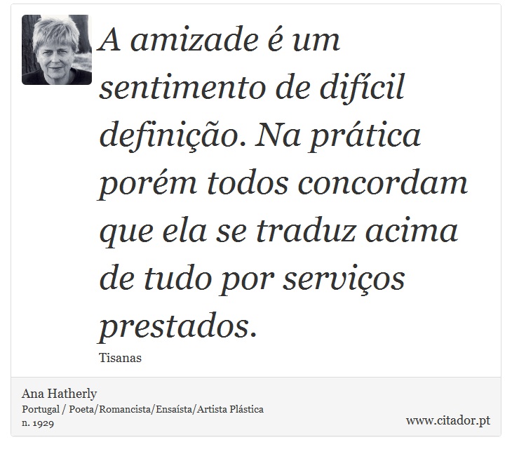 A amizade é um sentimento de difícil definição. Na prática porém todos concordam que ela se traduz acima de tudo por serviços prestados. - Ana Hatherly - Frases