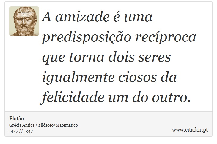 A amizade é uma predisposição recíproca que torna dois seres igualmente ciosos da felicidade um do outro. - Platão - Frases