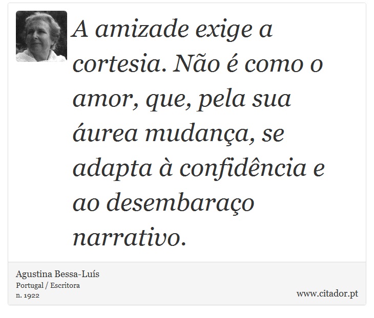 A amizade exige a cortesia. Não é como o amor, que, pela sua áurea mudança, se adapta à confidência e ao desembaraço narrativo. - Agustina Bessa-Luís - Frases