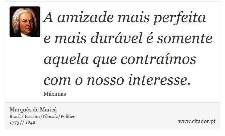 A amizade mais perfeita e mais durável é somente aquela que contraímos com o nosso interesse. - Marquês de Maricá - Frases