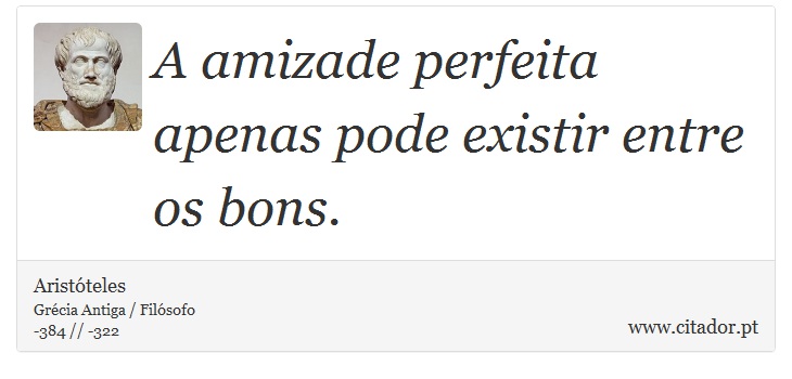 A amizade perfeita apenas pode existir entre os bons. - Aristóteles - Frases