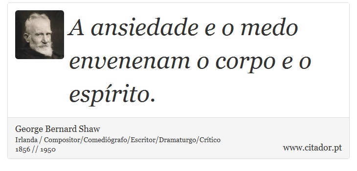 A ansiedade e o medo envenenam o corpo e o espírito. - George Bernard Shaw - Frases